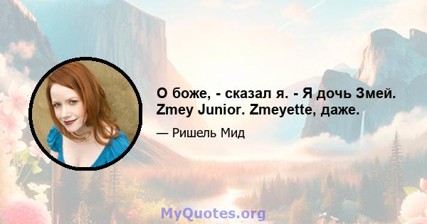 О боже, - сказал я. - Я дочь Змей. Zmey Junior. Zmeyette, даже.