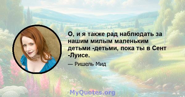 О, и я также рад наблюдать за нашим милым маленьким детьми -детьми, пока ты в Сент -Луисе.