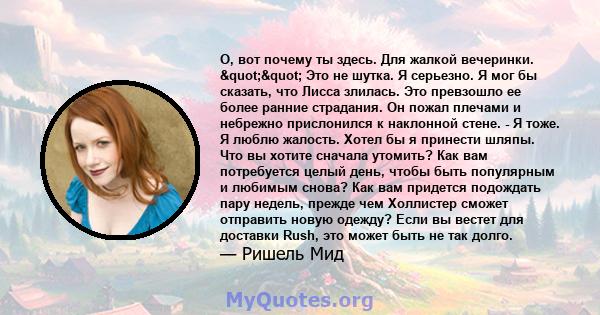 О, вот почему ты здесь. Для жалкой вечеринки. "" Это не шутка. Я серьезно. Я мог бы сказать, что Лисса злилась. Это превзошло ее более ранние страдания. Он пожал плечами и небрежно прислонился к наклонной