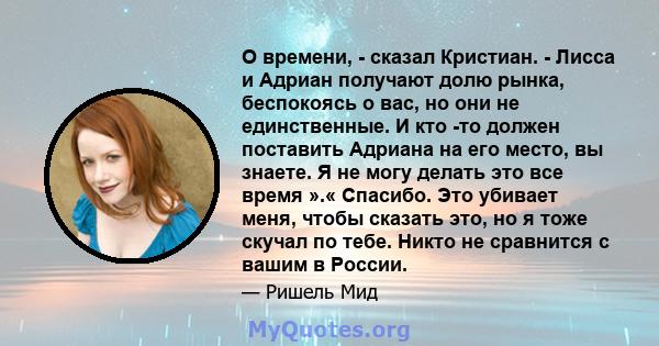 О времени, - сказал Кристиан. - Лисса и Адриан получают долю рынка, беспокоясь о вас, но они не единственные. И кто -то должен поставить Адриана на его место, вы знаете. Я не могу делать это все время ».« Спасибо. Это