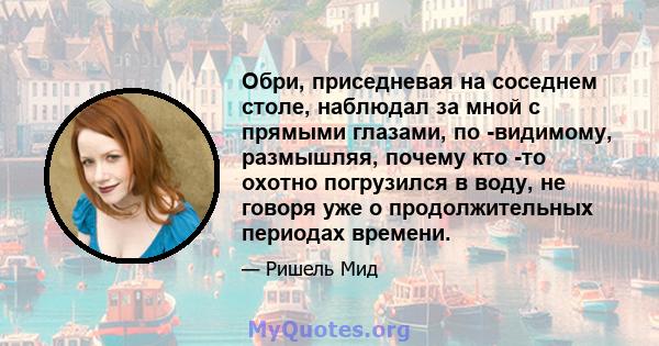 Обри, приседневая на соседнем столе, наблюдал за мной с прямыми глазами, по -видимому, размышляя, почему кто -то охотно погрузился в воду, не говоря уже о продолжительных периодах времени.