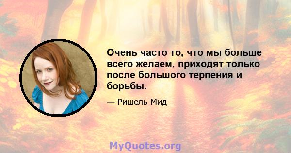 Очень часто то, что мы больше всего желаем, приходят только после большого терпения и борьбы.