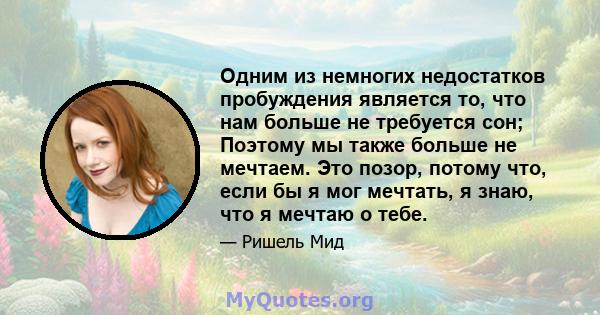 Одним из немногих недостатков пробуждения является то, что нам больше не требуется сон; Поэтому мы также больше не мечтаем. Это позор, потому что, если бы я мог мечтать, я знаю, что я мечтаю о тебе.