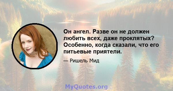 Он ангел. Разве он не должен любить всех, даже проклятых? Особенно, когда сказали, что его питьевые приятели.