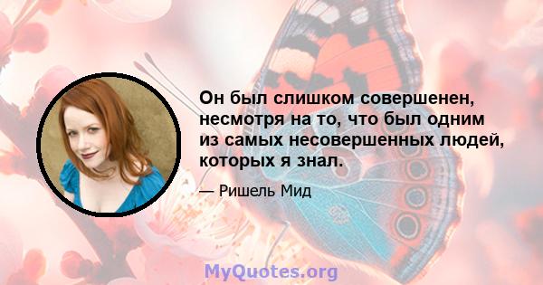 Он был слишком совершенен, несмотря на то, что был одним из самых несовершенных людей, которых я знал.