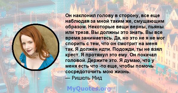 Он наклонил голову в сторону, все еще наблюдая за мной таким же, смущающим образом. Некоторые вещи верны, пьяны или трезв. Вы должны это знать. Вы все время занимаетесь. Да, но это не я не мог спорить с тем, что он