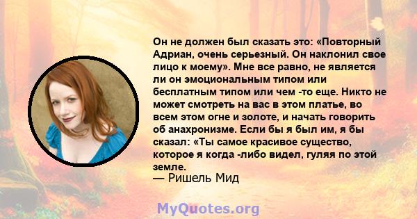 Он не должен был сказать это: «Повторный Адриан, очень серьезный. Он наклонил свое лицо к моему». Мне все равно, не является ли он эмоциональным типом или бесплатным типом или чем -то еще. Никто не может смотреть на вас 