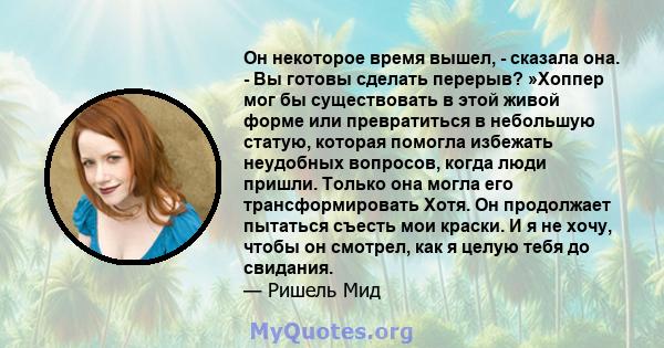 Он некоторое время вышел, - сказала она. - Вы готовы сделать перерыв? »Хоппер мог бы существовать в этой живой форме или превратиться в небольшую статую, которая помогла избежать неудобных вопросов, когда люди пришли.