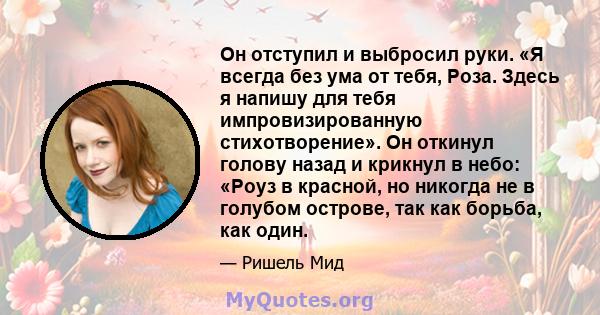 Он отступил и выбросил руки. «Я всегда без ума от тебя, Роза. Здесь я напишу для тебя импровизированную стихотворение». Он откинул голову назад и крикнул в небо: «Роуз в красной, но никогда не в голубом острове, так как 