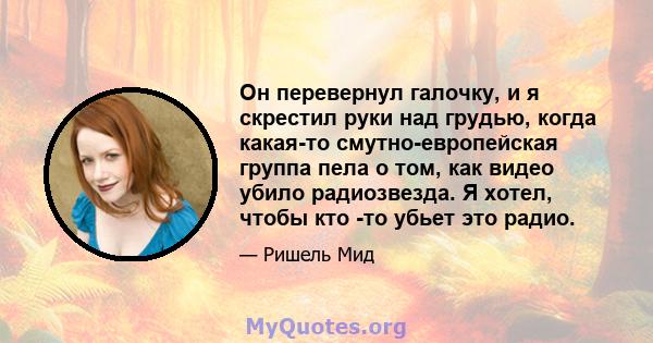 Он перевернул галочку, и я скрестил руки над грудью, когда какая-то смутно-европейская группа пела о том, как видео убило радиозвезда. Я хотел, чтобы кто -то убьет это радио.