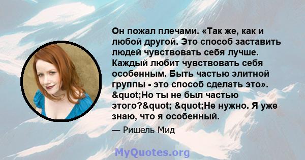 Он пожал плечами. «Так же, как и любой другой. Это способ заставить людей чувствовать себя лучше. Каждый любит чувствовать себя особенным. Быть частью элитной группы - это способ сделать это». "Но ты не был частью