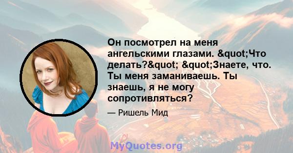 Он посмотрел на меня ангельскими глазами. "Что делать?" "Знаете, что. Ты меня заманиваешь. Ты знаешь, я не могу сопротивляться?