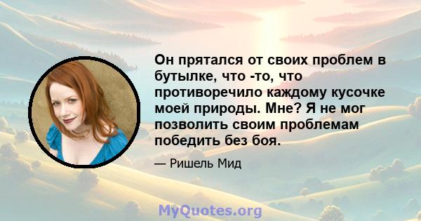 Он прятался от своих проблем в бутылке, что -то, что противоречило каждому кусочке моей природы. Мне? Я не мог позволить своим проблемам победить без боя.