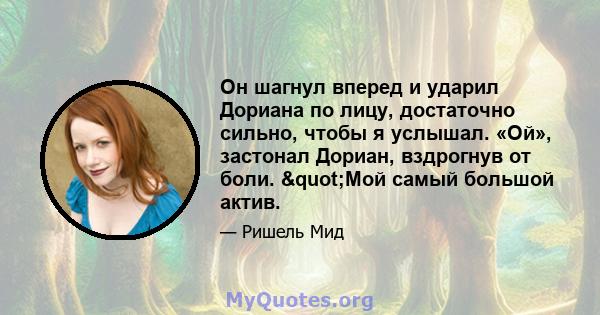 Он шагнул вперед и ударил Дориана по лицу, достаточно сильно, чтобы я услышал. «Ой», застонал Дориан, вздрогнув от боли. "Мой самый большой актив.