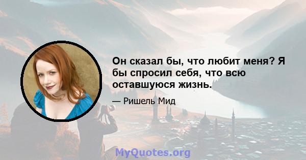 Он сказал бы, что любит меня? Я бы спросил себя, что всю оставшуюся жизнь.