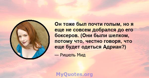 Он тоже был почти голым, но я еще не совсем добрался до его боксеров. (Они были шелком, потому что, честно говоря, что еще будет одеться Адриан?)