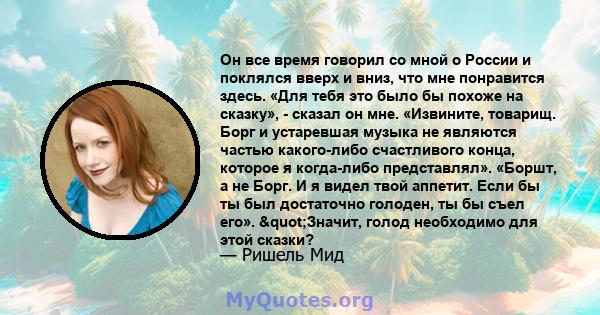 Он все время говорил со мной о России и поклялся вверх и вниз, что мне понравится здесь. «Для тебя это было бы похоже на сказку», - сказал он мне. «Извините, товарищ. Борг и устаревшая музыка не являются частью