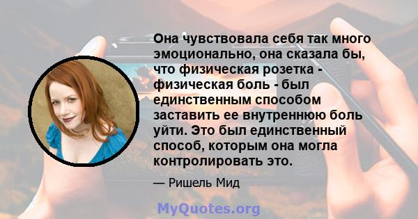 Она чувствовала себя так много эмоционально, она сказала бы, что физическая розетка - физическая боль - был единственным способом заставить ее внутреннюю боль уйти. Это был единственный способ, которым она могла