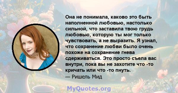 Она не понимала, каково это быть наполненной любовью, настолько сильной, что заставила твою грудь любовью, которую ты мог только чувствовать, а не выразить. Я узнал, что сохранение любви было очень похоже на сохранение