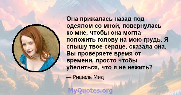 Она прижалась назад под одеялом со мной, повернулась ко мне, чтобы она могла положить голову на мою грудь. Я слышу твое сердце, сказала она. Вы проверяете время от времени, просто чтобы убедиться, что я не нежить?