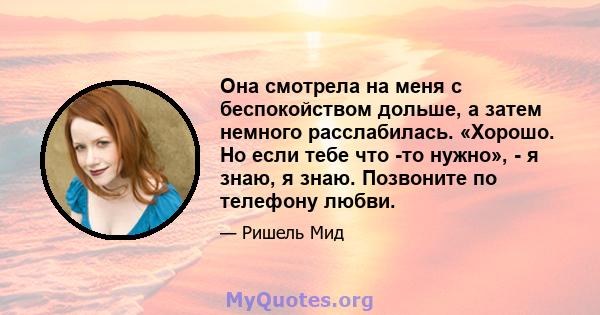 Она смотрела на меня с беспокойством дольше, а затем немного расслабилась. «Хорошо. Но если тебе что -то нужно», - я знаю, я знаю. Позвоните по телефону любви.