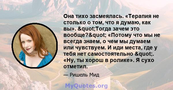 Она тихо засмеялась. «Терапия не столько о том, что я думаю, как вы». "Тогда зачем это вообще?" «Потому что мы не всегда знаем, о чем мы думаем или чувствуем. И иди места, где у тебя нет самостоятельно ". 