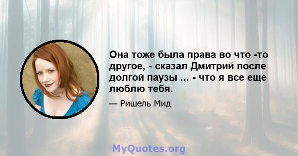 Она тоже была права во что -то другое, - сказал Дмитрий после долгой паузы ... - что я все еще люблю тебя.