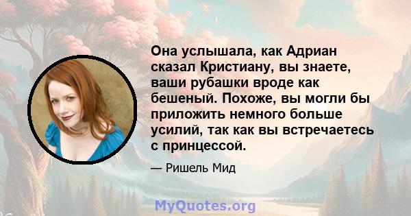 Она услышала, как Адриан сказал Кристиану, вы знаете, ваши рубашки вроде как бешеный. Похоже, вы могли бы приложить немного больше усилий, так как вы встречаетесь с принцессой.