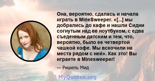 Она, вероятно, сдалась и начала играть в MineSweeper. «[...] мы добрались до кафе и нашли Сидни согнутым над ее ноутбуком, с едва съеденным датским и тем, что, вероятно, было ее четвертой чашкой кофе. Мы вскочили на