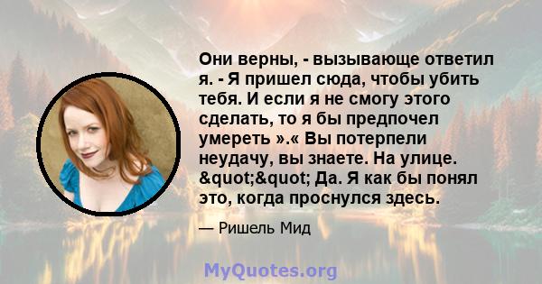 Они верны, - вызывающе ответил я. - Я пришел сюда, чтобы убить тебя. И если я не смогу этого сделать, то я бы предпочел умереть ».« Вы потерпели неудачу, вы знаете. На улице. "" Да. Я как бы понял это, когда