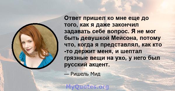 Ответ пришел ко мне еще до того, как я даже закончил задавать себе вопрос. Я не мог быть девушкой Мейсона, потому что, когда я представлял, как кто -то держит меня, и шептал грязные вещи на ухо, у него был русский