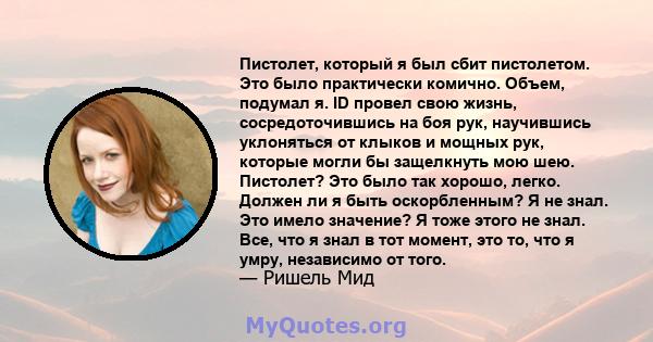 Пистолет, который я был сбит пистолетом. Это было практически комично. Объем, подумал я. ID провел свою жизнь, сосредоточившись на боя рук, научившись уклоняться от клыков и мощных рук, которые могли бы защелкнуть мою