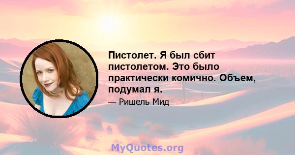 Пистолет. Я был сбит пистолетом. Это было практически комично. Объем, подумал я.