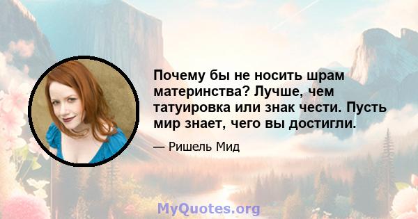 Почему бы не носить шрам материнства? Лучше, чем татуировка или знак чести. Пусть мир знает, чего вы достигли.