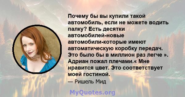 Почему бы вы купили такой автомобиль, если не можете водить палку? Есть десятки автомобилей-новые автомобили-которые имеют автоматическую коробку передач. Это было бы в миллион раз легче ». Адриан пожал плечами.« Мне