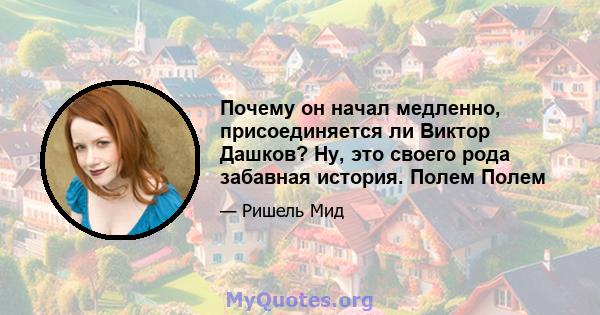 Почему он начал медленно, присоединяется ли Виктор Дашков? Ну, это своего рода забавная история. Полем Полем