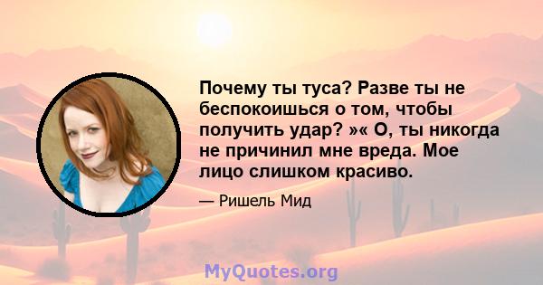 Почему ты туса? Разве ты не беспокоишься о том, чтобы получить удар? »« О, ты никогда не причинил мне вреда. Мое лицо слишком красиво.