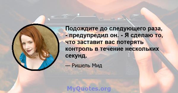 Подождите до следующего раза, - предупредил он. - Я сделаю то, что заставит вас потерять контроль в течение нескольких секунд.