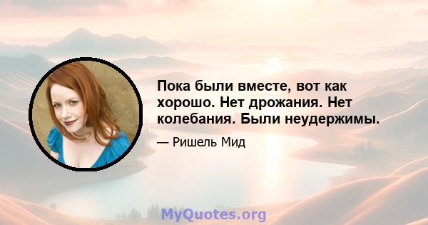 Пока были вместе, вот как хорошо. Нет дрожания. Нет колебания. Были неудержимы.