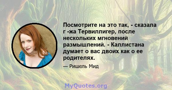 Посмотрите на это так, - сказала г -жа Тервиллигер, после нескольких мгновений размышлений. - Каллистана думает о вас двоих как о ее родителях.