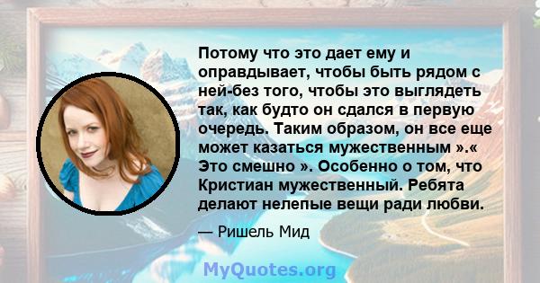 Потому что это дает ему и оправдывает, чтобы быть рядом с ней-без того, чтобы это выглядеть так, как будто он сдался в первую очередь. Таким образом, он все еще может казаться мужественным ».« Это смешно ». Особенно о