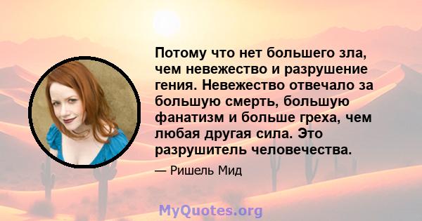 Потому что нет большего зла, чем невежество и разрушение гения. Невежество отвечало за большую смерть, большую фанатизм и больше греха, чем любая другая сила. Это разрушитель человечества.