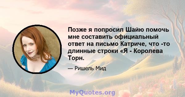 Позже я попросил Шайю помочь мне составить официальный ответ на письмо Катриче, что -то длинные строки «Я - Королева Торн.