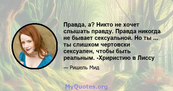 Правда, а? Никто не хочет слышать правду. Правда никогда не бывает сексуальной. Но ты ... ты слишком чертовски сексуален, чтобы быть реальным. -Хриристию в Лиссу