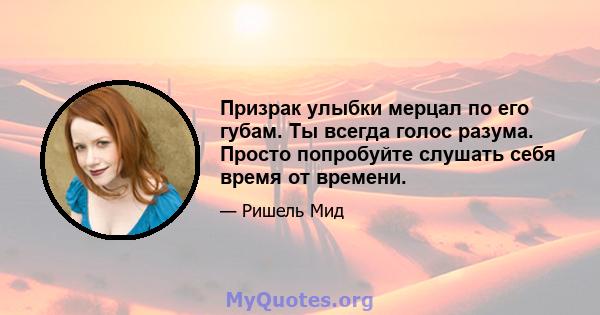 Призрак улыбки мерцал по его губам. Ты всегда голос разума. Просто попробуйте слушать себя время от времени.