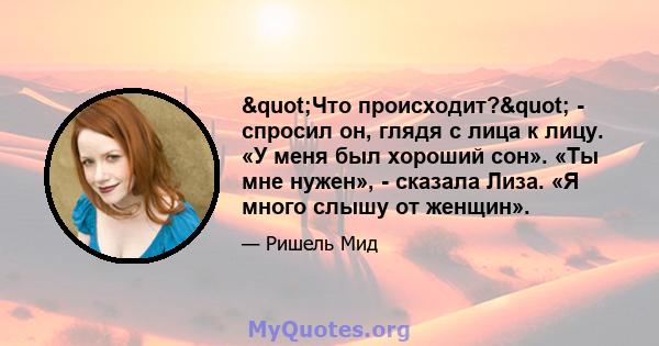 "Что происходит?" - спросил он, глядя с лица к лицу. «У меня был хороший сон». «Ты мне нужен», - сказала Лиза. «Я много слышу от женщин».