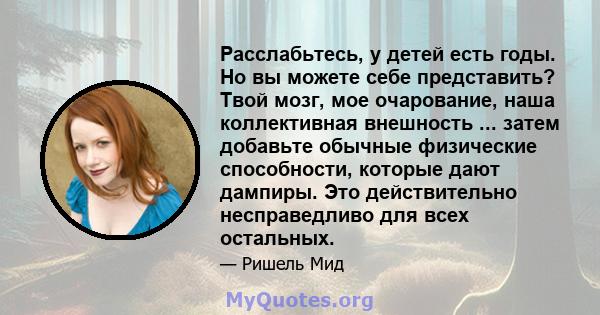 Расслабьтесь, у детей есть годы. Но вы можете себе представить? Твой мозг, мое очарование, наша коллективная внешность ... затем добавьте обычные физические способности, которые дают дампиры. Это действительно