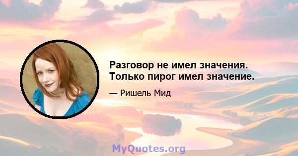 Разговор не имел значения. Только пирог имел значение.