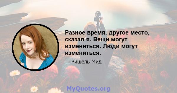 Разное время, другое место, сказал я. Вещи могут измениться. Люди могут измениться.