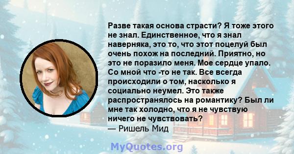 Разве такая основа страсти? Я тоже этого не знал. Единственное, что я знал наверняка, это то, что этот поцелуй был очень похож на последний. Приятно, но это не поразило меня. Мое сердце упало. Со мной что -то не так.